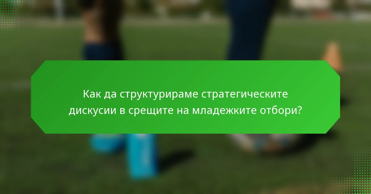 Как да структурираме стратегическите дискусии в срещите на младежките отбори?