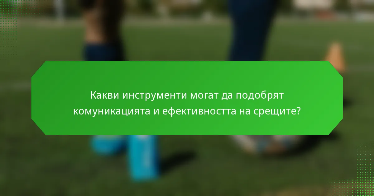 Какви инструменти могат да подобрят комуникацията и ефективността на срещите?
